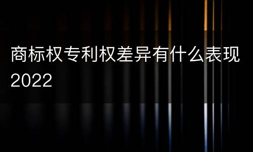 商标权专利权差异有什么表现2022
