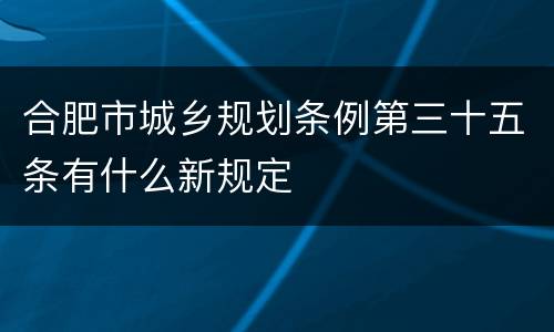 合肥市城乡规划条例第三十五条有什么新规定