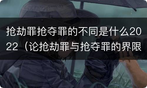 抢劫罪抢夺罪的不同是什么2022（论抢劫罪与抢夺罪的界限）