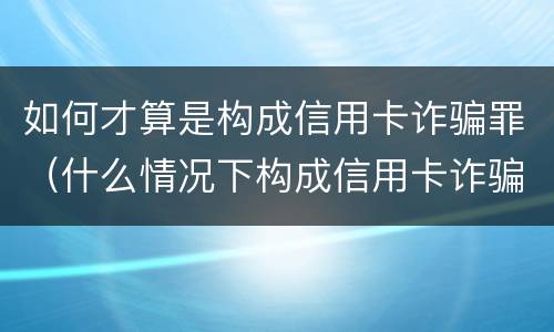 如何才算是构成信用卡诈骗罪（什么情况下构成信用卡诈骗罪）