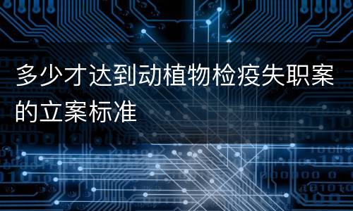 多少才达到动植物检疫失职案的立案标准