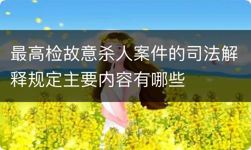 最高检故意杀人案件的司法解释规定主要内容有哪些