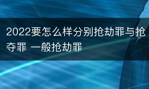 2022要怎么样分别抢劫罪与抢夺罪 一般抢劫罪