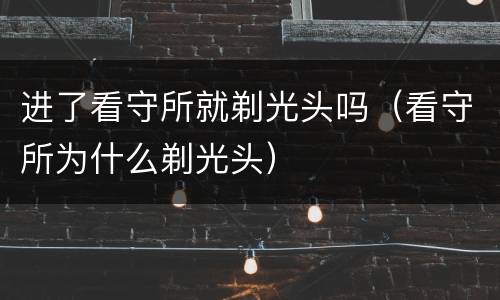 进了看守所就剃光头吗（看守所为什么剃光头）