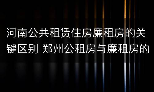 河南公共租赁住房廉租房的关键区别 郑州公租房与廉租房的区别