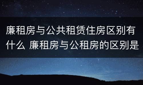 廉租房与公共租赁住房区别有什么 廉租房与公租房的区别是什么