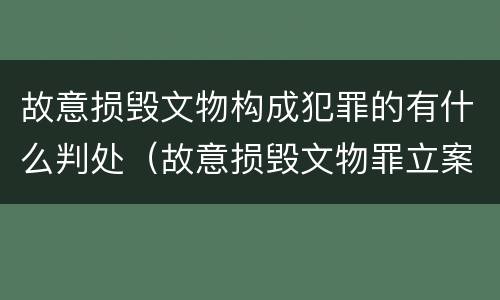故意损毁文物构成犯罪的有什么判处（故意损毁文物罪立案标准）