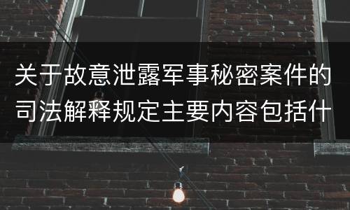 关于故意泄露军事秘密案件的司法解释规定主要内容包括什么