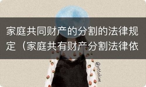 家庭共同财产的分割的法律规定（家庭共有财产分割法律依据）