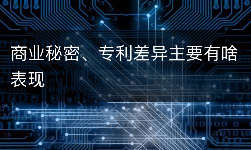 商业秘密、专利差异主要有啥表现