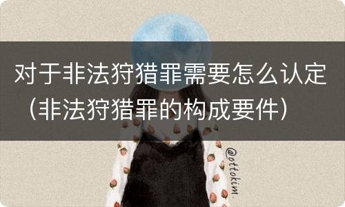 对于非法狩猎罪需要怎么认定（非法狩猎罪的构成要件）