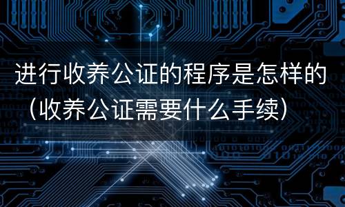 进行收养公证的程序是怎样的（收养公证需要什么手续）