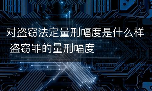 对盗窃法定量刑幅度是什么样 盗窃罪的量刑幅度