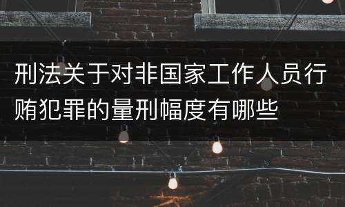 刑法关于对非国家工作人员行贿犯罪的量刑幅度有哪些