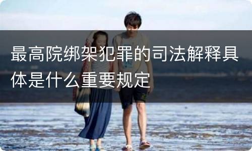 最高院绑架犯罪的司法解释具体是什么重要规定