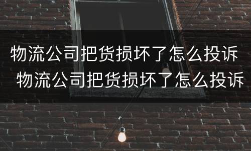 物流公司把货损坏了怎么投诉 物流公司把货损坏了怎么投诉商家