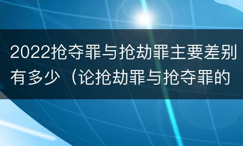 2022抢夺罪与抢劫罪主要差别有多少（论抢劫罪与抢夺罪的界限）