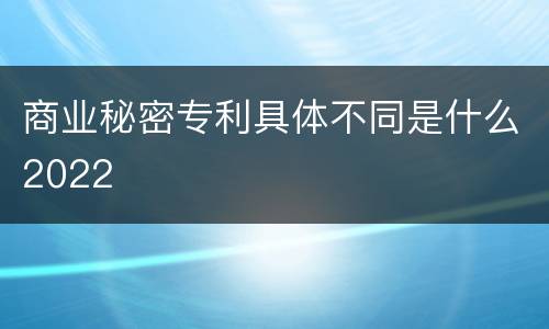 商业秘密专利具体不同是什么2022