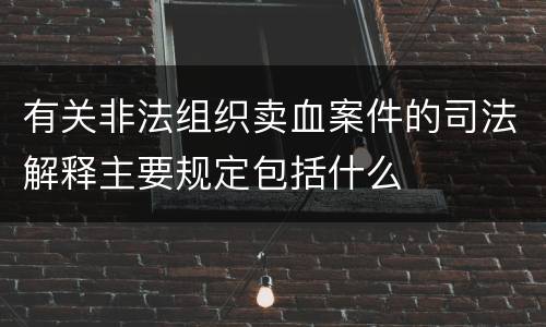 有关非法组织卖血案件的司法解释主要规定包括什么