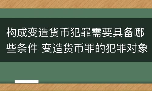 构成变造货币犯罪需要具备哪些条件 变造货币罪的犯罪对象