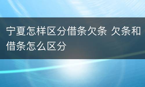 宁夏怎样区分借条欠条 欠条和借条怎么区分