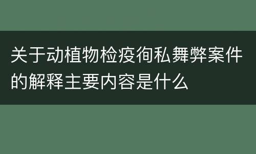 关于动植物检疫徇私舞弊案件的解释主要内容是什么