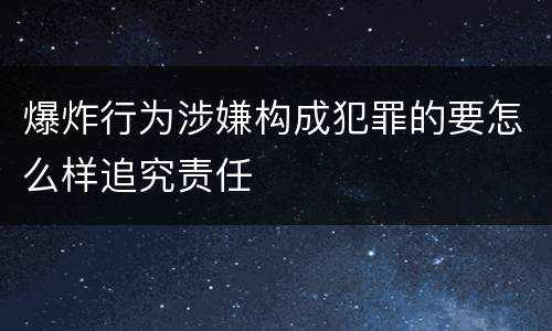 爆炸行为涉嫌构成犯罪的要怎么样追究责任
