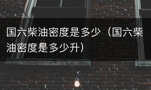 国六柴油密度是多少（国六柴油密度是多少升）