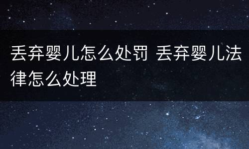 丢弃婴儿怎么处罚 丢弃婴儿法律怎么处理