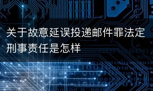 关于故意延误投递邮件罪法定刑事责任是怎样