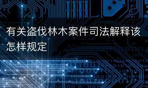 有关盗伐林木案件司法解释该怎样规定
