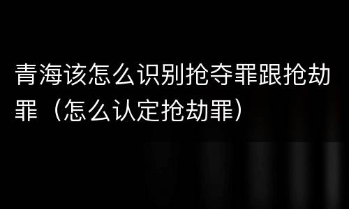 青海该怎么识别抢夺罪跟抢劫罪（怎么认定抢劫罪）