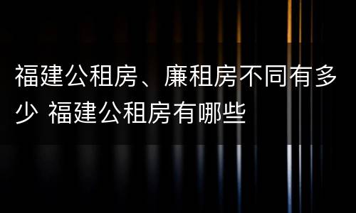 福建公租房、廉租房不同有多少 福建公租房有哪些