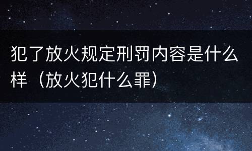 犯了放火规定刑罚内容是什么样（放火犯什么罪）