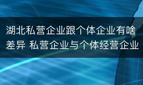 湖北私营企业跟个体企业有啥差异 私营企业与个体经营企业的区别