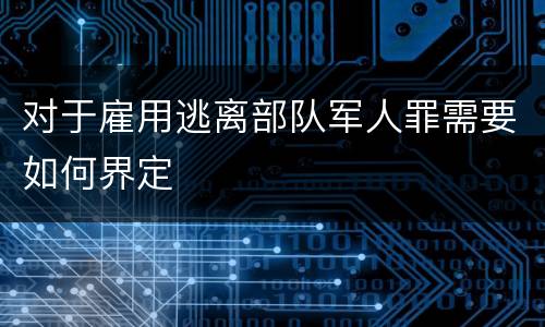 对于雇用逃离部队军人罪需要如何界定
