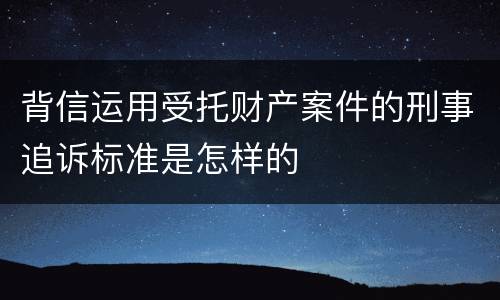 背信运用受托财产案件的刑事追诉标准是怎样的