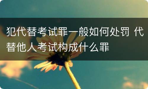 犯代替考试罪一般如何处罚 代替他人考试构成什么罪
