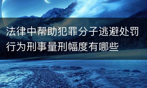 法律中帮助犯罪分子逃避处罚行为刑事量刑幅度有哪些