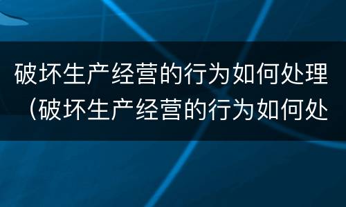 破坏生产经营的行为如何处理（破坏生产经营的行为如何处理呢）