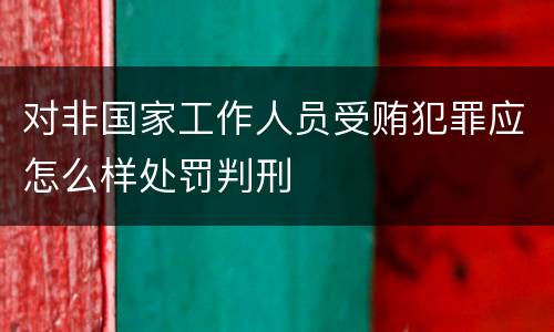 对非国家工作人员受贿犯罪应怎么样处罚判刑