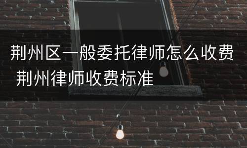 荆州区一般委托律师怎么收费 荆州律师收费标准