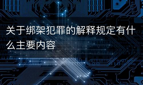 关于绑架犯罪的解释规定有什么主要内容