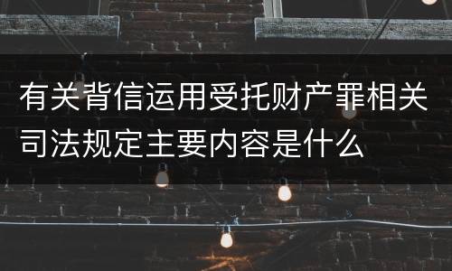 有关背信运用受托财产罪相关司法规定主要内容是什么