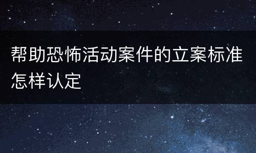 帮助恐怖活动案件的立案标准怎样认定