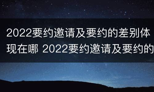2022要约邀请及要约的差别体现在哪 2022要约邀请及要约的差别体现在哪些方面