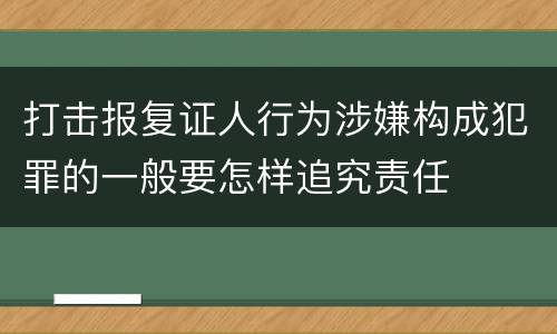 打击报复证人行为涉嫌构成犯罪的一般要怎样追究责任