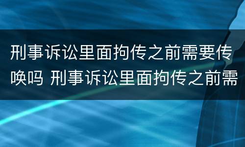 刑事诉讼里面拘传之前需要传唤吗 刑事诉讼里面拘传之前需要传唤吗是真的吗