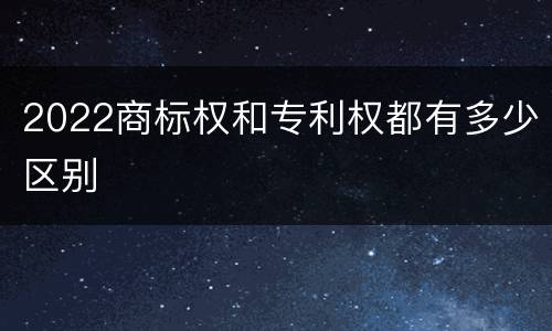 2022商标权和专利权都有多少区别