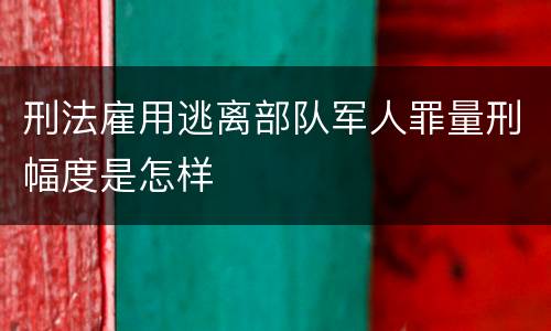 刑法雇用逃离部队军人罪量刑幅度是怎样